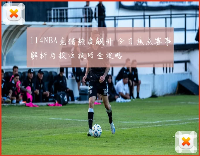 114NBA竞猜热度飙升 今日焦点赛事解析与投注技巧全攻略