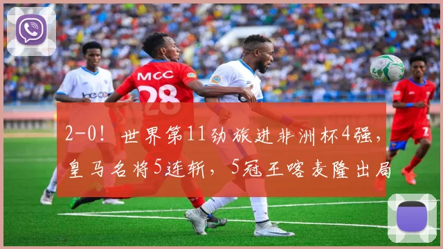 2-0！世界第11劲旅进非洲杯4强，皇马名将5连斩，5冠王喀麦隆出局