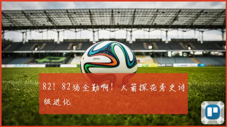 82！82场全勤啊！火箭探花秀史诗级进化