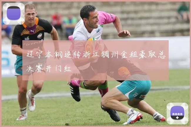 辽宁本钢逆转浙江稠州金租豪取总决赛开门红