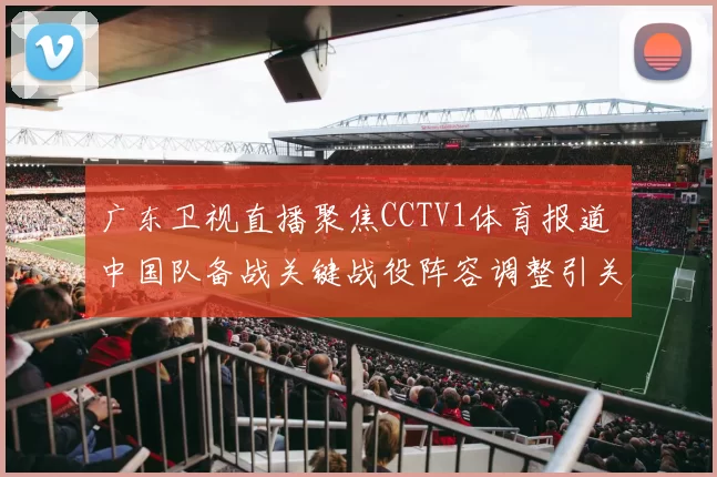 广东卫视直播聚焦CCTV1体育报道 中国队备战关键战役阵容调整引关注
