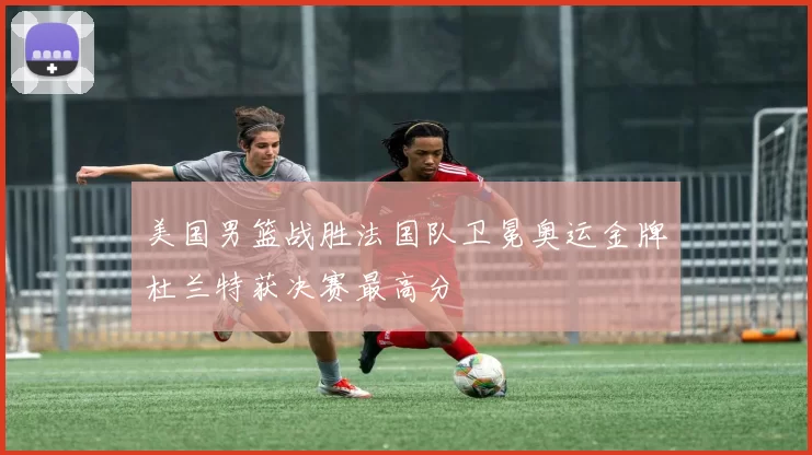 美国男篮战胜法国队卫冕奥运金牌杜兰特获决赛最高分