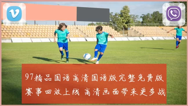 97精品国语高清国语版完整免费版赛事回放上线 高清画面带来更多战术看点