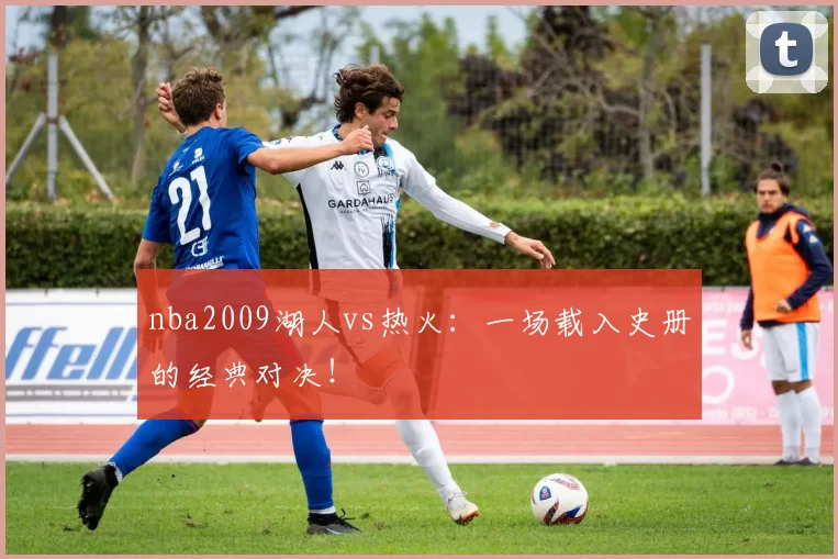 nba2009湖人vs热火：一场载入史册的经典对决！
