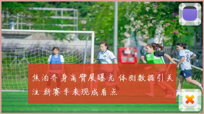 焦泊乔身高臂展曝光 体测数据引关注 新赛季表现成看点