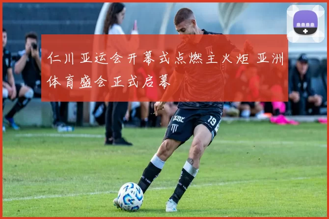 仁川亚运会开幕式点燃主火炬 亚洲体育盛会正式启幕