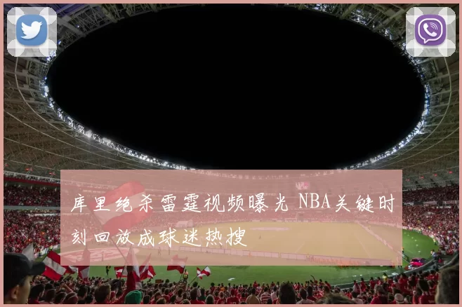 库里绝杀雷霆视频曝光 NBA关键时刻回放成球迷热搜