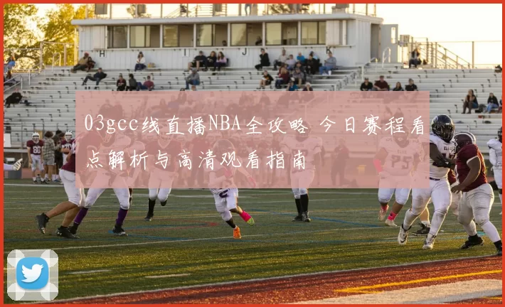 03gcc线直播NBA全攻略 今日赛程看点解析与高清观看指南
