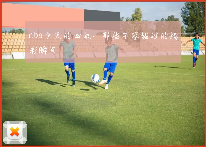 nba今天的回放，那些不容错过的精彩瞬间