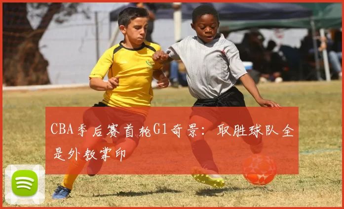 CBA季后赛首轮G1奇景：取胜球队全是外教掌印