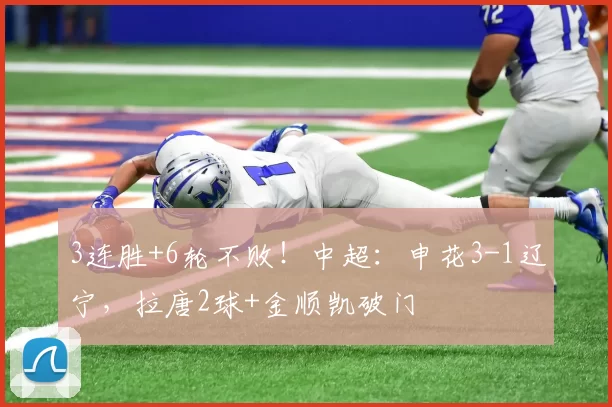 3连胜+6轮不败！中超：申花3-1辽宁，拉唐2球+金顺凯破门