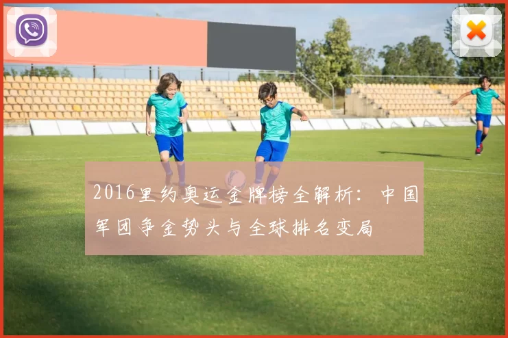 2016里约奥运金牌榜全解析:中国军团争金势头与全球排名变局