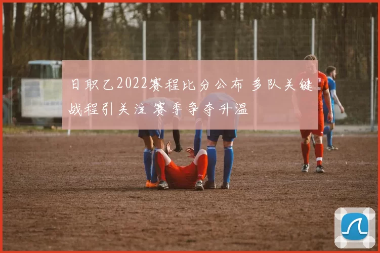 日职乙2022赛程比分公布 多队关键战程引关注 赛季争夺升温