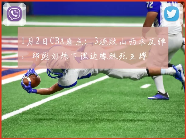 1月2日CBA看点：3连败山西求反弹，邱彪刘炜下课边缘殊死互搏