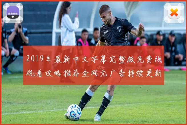 2019年最新中文字幕完整版免费线观看攻略推荐全网无广告持续更新