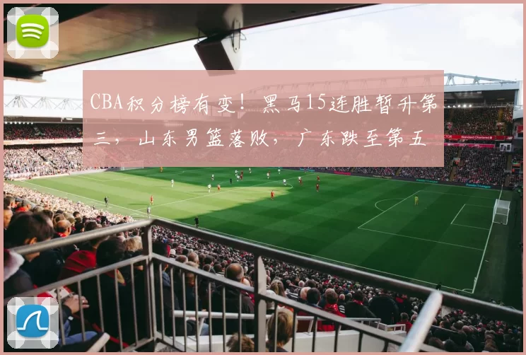 CBA积分榜有变！黑马15连胜暂升第三，山东男篮落败，广东跌至第五