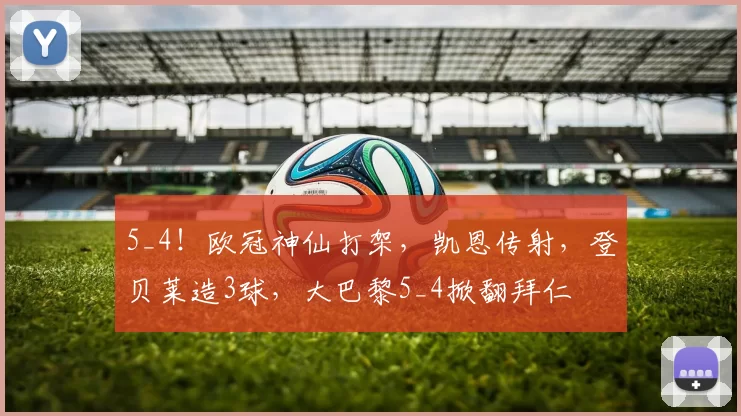 5_4！欧冠神仙打架，凯恩传射，登贝莱造3球，大巴黎5_4掀翻拜仁