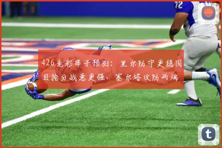 426竞彩串子预测：里尔防守更稳固且抢分战意更强，塞尔塔攻防两端全面崩盘_客场_主场_排名