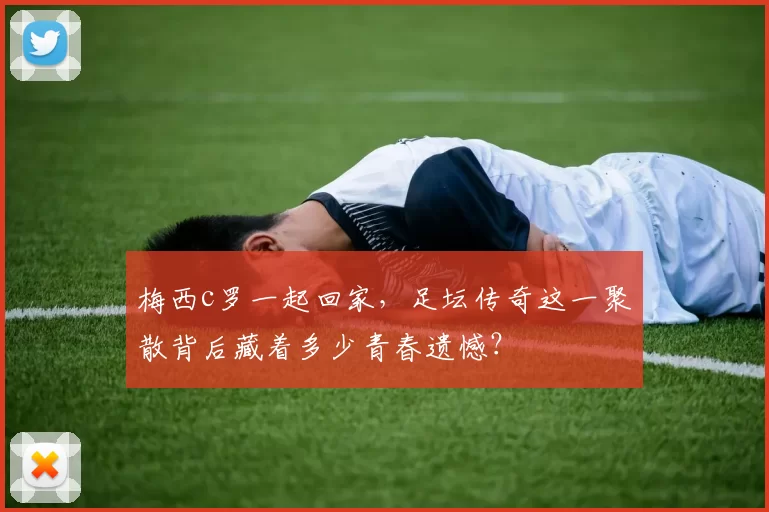 梅西c罗一起回家，足坛传奇这一聚散背后藏着多少青春遗憾？