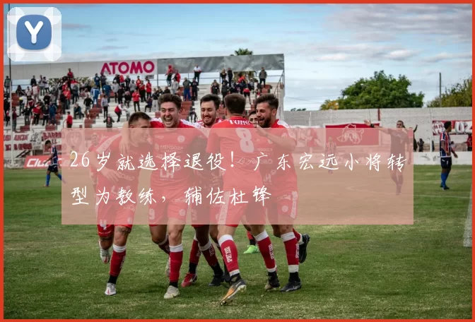 26岁就选择退役！广东宏远小将转型为教练，辅佐杜锋