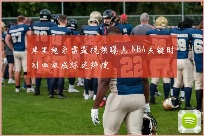 库里绝杀雷霆视频曝光 NBA关键时刻回放成球迷热搜