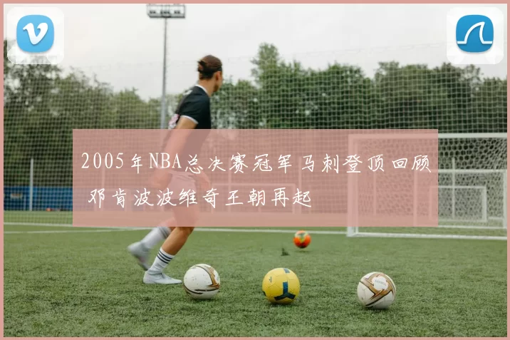 2005年NBA总决赛冠军马刺登顶回顾 邓肯波波维奇王朝再起