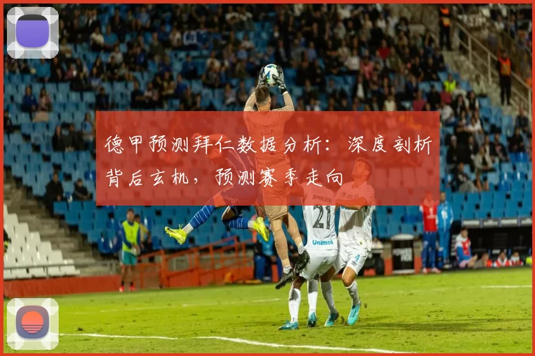 德甲预测拜仁数据分析：深度剖析背后玄机，预测赛季走向