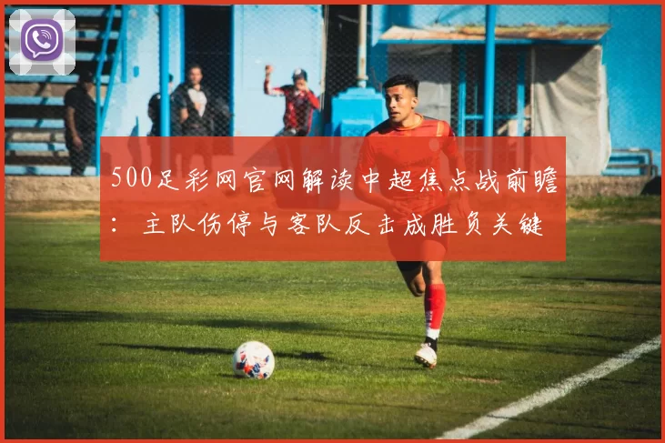 500足彩网官网解读中超焦点战前瞻：主队伤停与客队反击成胜负关键