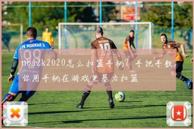 nba2k2020怎么扣篮手柄？手把手教你用手柄在游戏里暴力扣篮