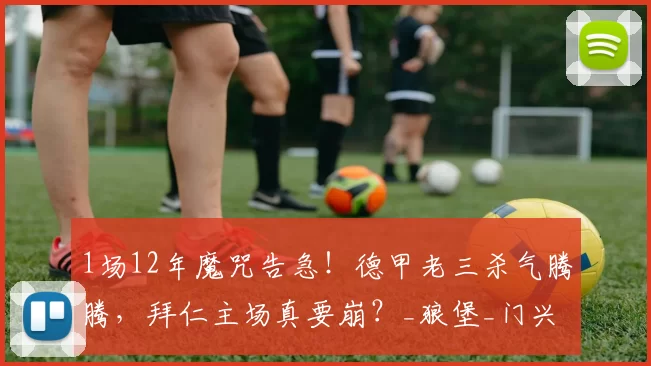 1场12年魔咒告急！德甲老三杀气腾腾，拜仁主场真要崩？_狼堡_门兴_霍芬
