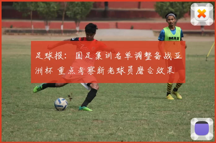足球报：国足集训名单调整备战亚洲杯 重点考察新老球员磨合效果