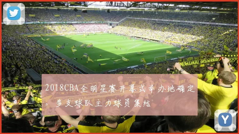 2018CBA全明星赛开幕式举办地确定，多支球队主力球员集结