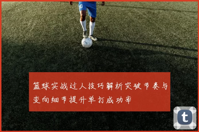 篮球实战过人技巧解析突破节奏与变向细节提升单打成功率