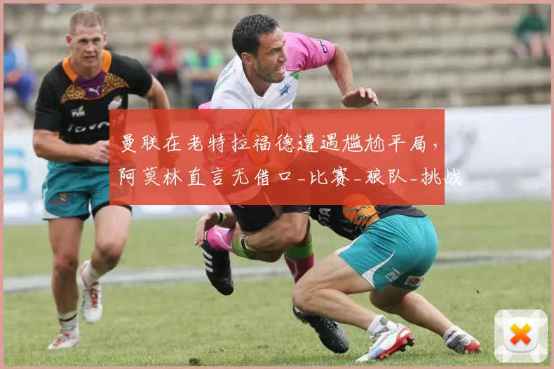 曼联在老特拉福德遭遇尴尬平局，阿莫林直言无借口_比赛_狼队_挑战