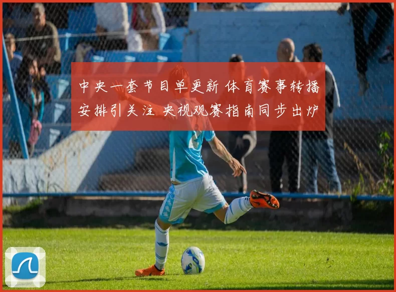 中央一套节目单更新 体育赛事转播安排引关注 央视观赛指南同步出炉