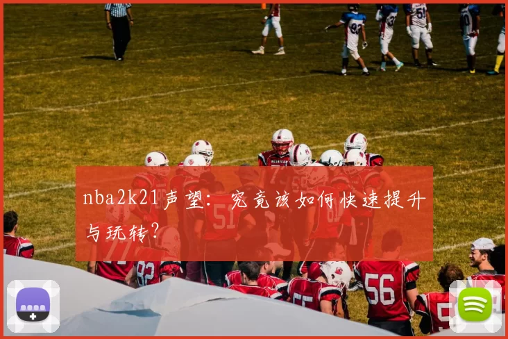 nba2k21声望：究竟该如何快速提升与玩转？