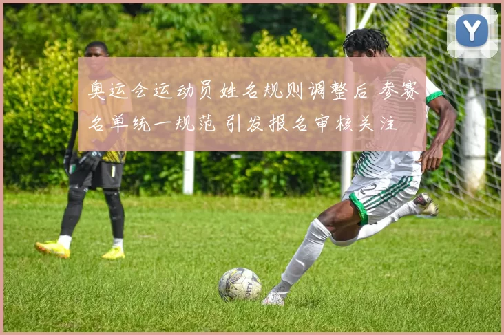 奥运会运动员姓名规则调整后 参赛名单统一规范 引发报名审核关注