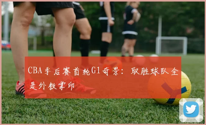 CBA季后赛首轮G1奇景：取胜球队全是外教掌印