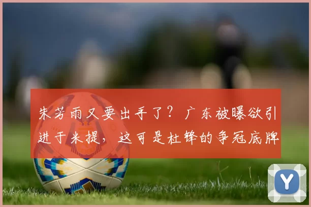 朱芳雨又要出手了？广东被曝欲引进于米提，这可是杜锋的争冠底牌_崔永熙_锋线_广州