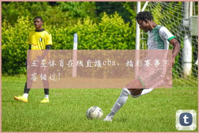 五星体育在线直播cba,精彩赛事不容错过!