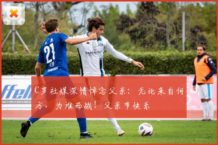 C罗社媒深情悼念父亲：无论来自何方，为谁而战！父亲节快乐️