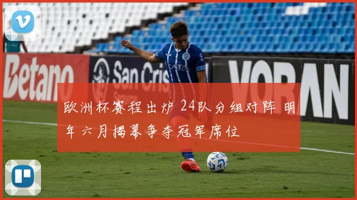 欧洲杯赛程出炉 24队分组对阵 明年六月揭幕争夺冠军席位