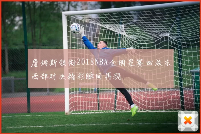 詹姆斯领衔2018NBA全明星赛回放东西部对决精彩瞬间再现