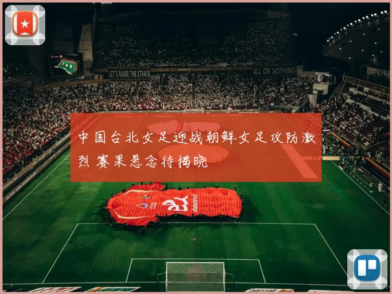 中国台北女足迎战朝鲜女足攻防激烈 赛果悬念待揭晓