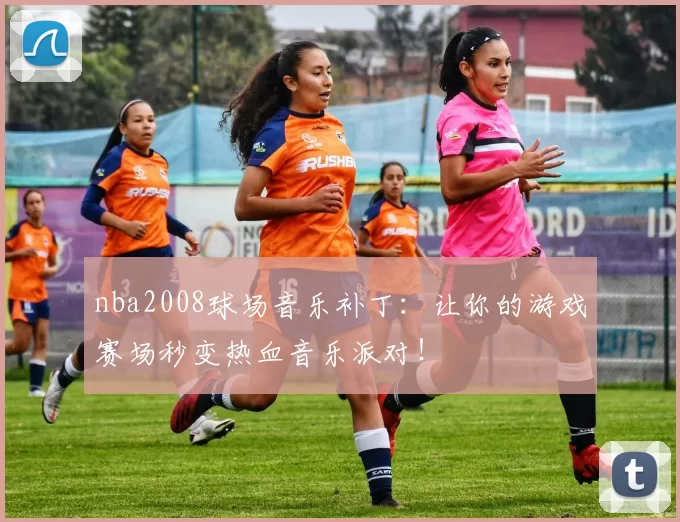 nba2008球场音乐补丁：让你的游戏赛场秒变热血音乐派对！