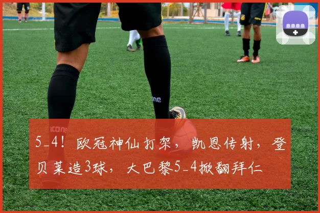 5_4！欧冠神仙打架，凯恩传射，登贝莱造3球，大巴黎5_4掀翻拜仁
