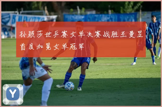 孙颖莎世乒赛女单决赛战胜王曼昱首度加冕女单冠军