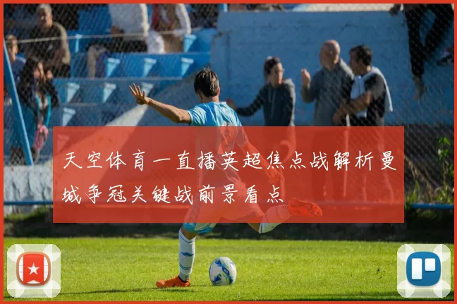 天空体育一直播英超焦点战解析曼城争冠关键战前景看点