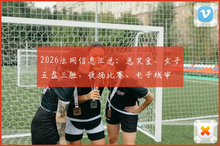 2026法网信息汇总：总奖金、女子五盘三胜、夜场比赛、电子线审