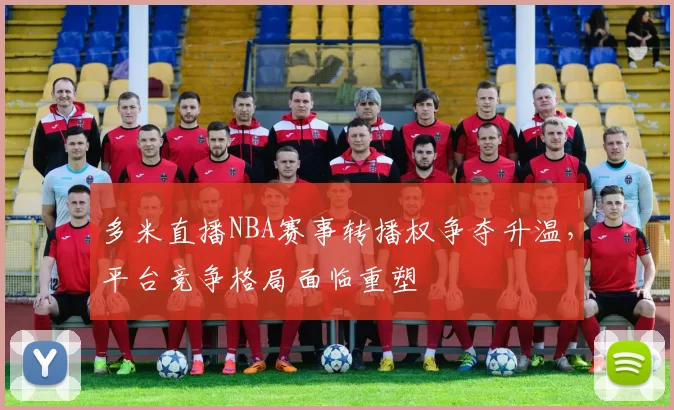 多米直播NBA赛事转播权争夺升温,平台竞争格局面临重塑